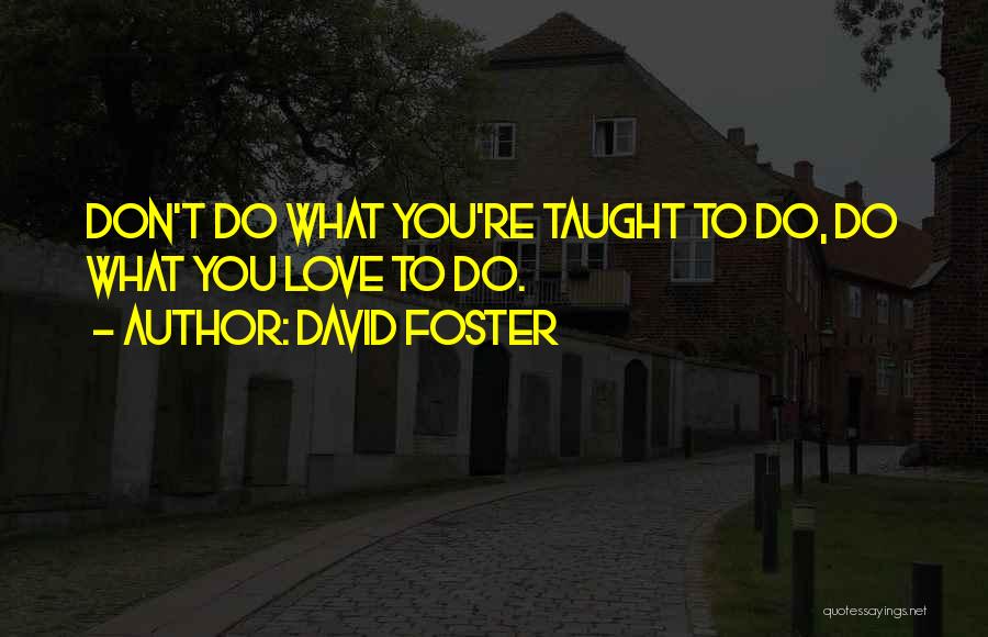 David Foster Quotes: Don't Do What You're Taught To Do, Do What You Love To Do.
