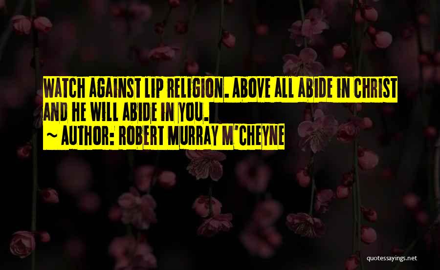 Robert Murray M'Cheyne Quotes: Watch Against Lip Religion. Above All Abide In Christ And He Will Abide In You.