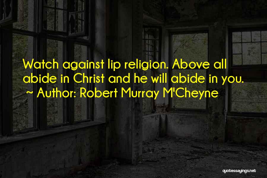 Robert Murray M'Cheyne Quotes: Watch Against Lip Religion. Above All Abide In Christ And He Will Abide In You.