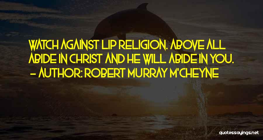 Robert Murray M'Cheyne Quotes: Watch Against Lip Religion. Above All Abide In Christ And He Will Abide In You.