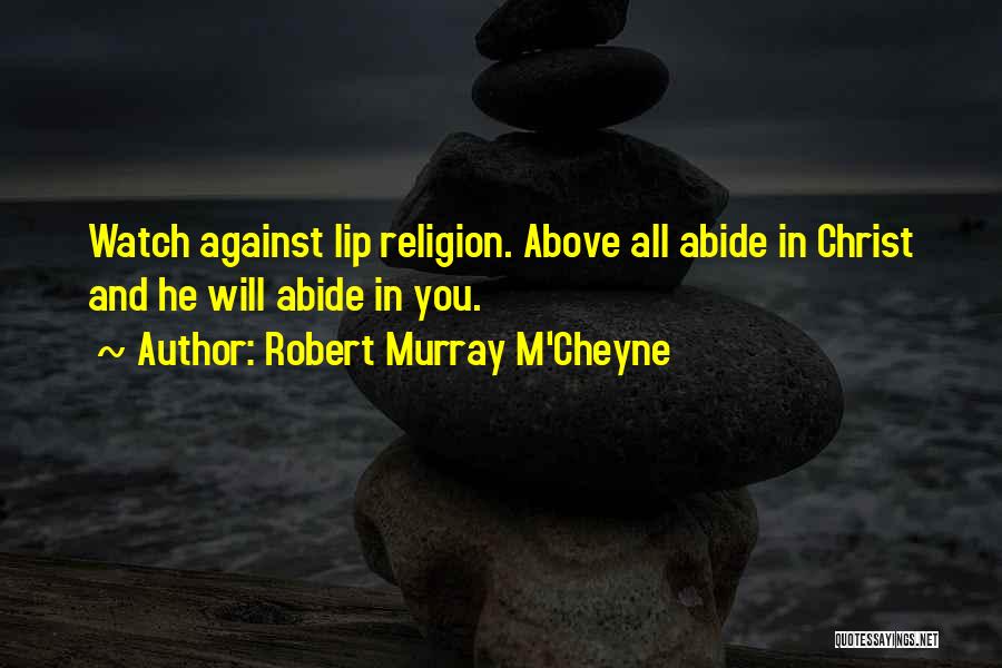 Robert Murray M'Cheyne Quotes: Watch Against Lip Religion. Above All Abide In Christ And He Will Abide In You.