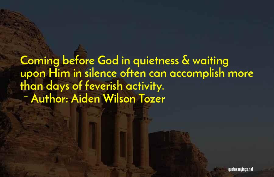 Aiden Wilson Tozer Quotes: Coming Before God In Quietness & Waiting Upon Him In Silence Often Can Accomplish More Than Days Of Feverish Activity.
