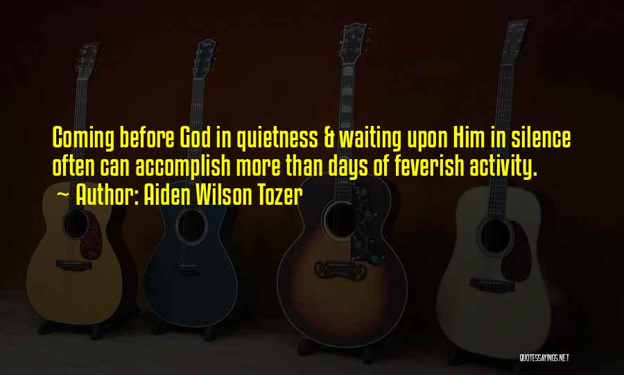 Aiden Wilson Tozer Quotes: Coming Before God In Quietness & Waiting Upon Him In Silence Often Can Accomplish More Than Days Of Feverish Activity.