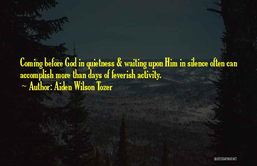 Aiden Wilson Tozer Quotes: Coming Before God In Quietness & Waiting Upon Him In Silence Often Can Accomplish More Than Days Of Feverish Activity.