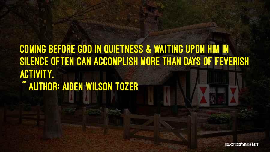 Aiden Wilson Tozer Quotes: Coming Before God In Quietness & Waiting Upon Him In Silence Often Can Accomplish More Than Days Of Feverish Activity.