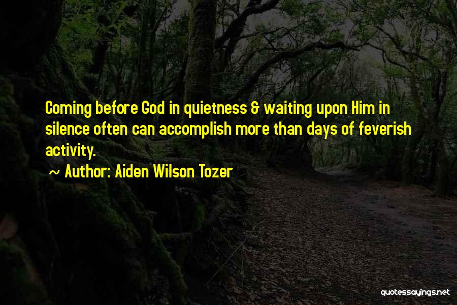 Aiden Wilson Tozer Quotes: Coming Before God In Quietness & Waiting Upon Him In Silence Often Can Accomplish More Than Days Of Feverish Activity.