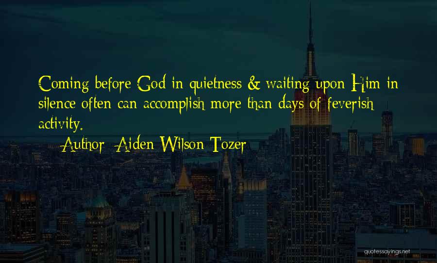 Aiden Wilson Tozer Quotes: Coming Before God In Quietness & Waiting Upon Him In Silence Often Can Accomplish More Than Days Of Feverish Activity.