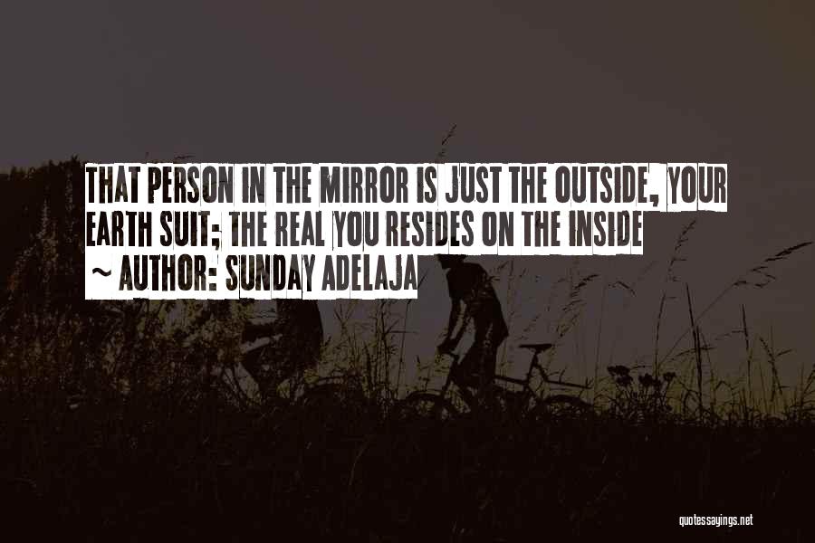 Sunday Adelaja Quotes: That Person In The Mirror Is Just The Outside, Your Earth Suit; The Real You Resides On The Inside