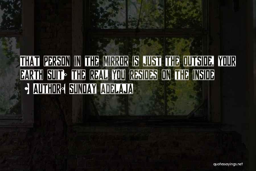 Sunday Adelaja Quotes: That Person In The Mirror Is Just The Outside, Your Earth Suit; The Real You Resides On The Inside