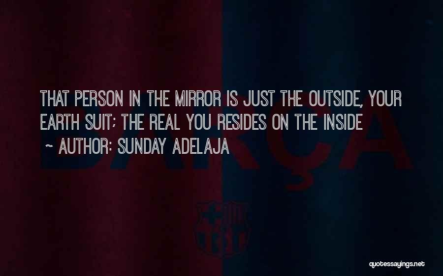 Sunday Adelaja Quotes: That Person In The Mirror Is Just The Outside, Your Earth Suit; The Real You Resides On The Inside