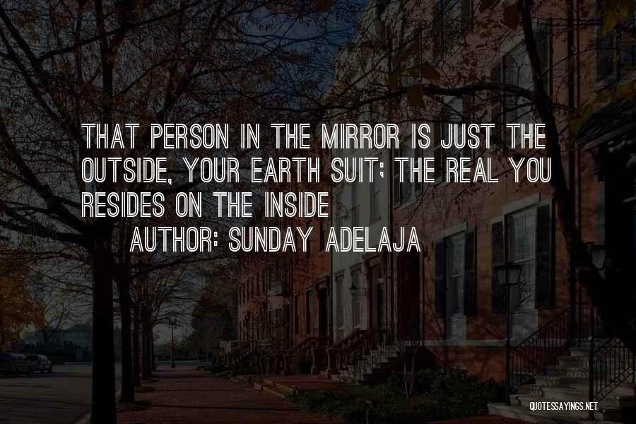 Sunday Adelaja Quotes: That Person In The Mirror Is Just The Outside, Your Earth Suit; The Real You Resides On The Inside