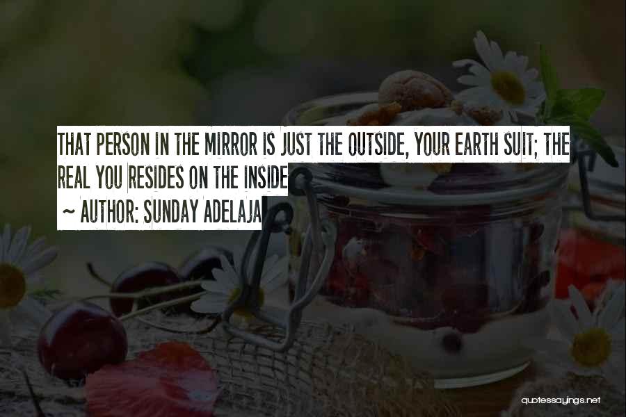 Sunday Adelaja Quotes: That Person In The Mirror Is Just The Outside, Your Earth Suit; The Real You Resides On The Inside