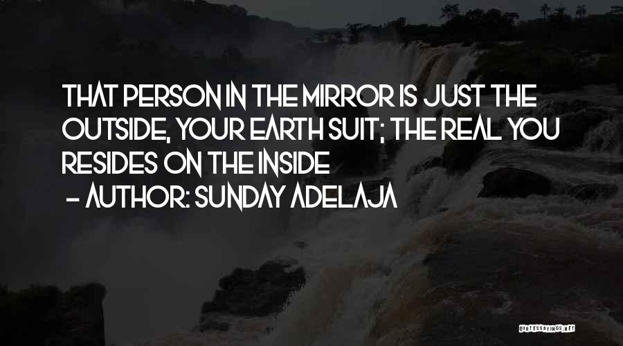 Sunday Adelaja Quotes: That Person In The Mirror Is Just The Outside, Your Earth Suit; The Real You Resides On The Inside