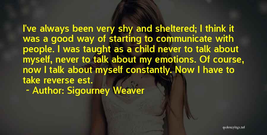 Sigourney Weaver Quotes: I've Always Been Very Shy And Sheltered; I Think It Was A Good Way Of Starting To Communicate With People.