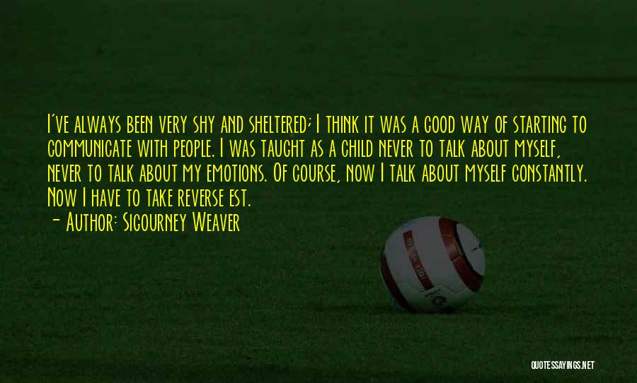 Sigourney Weaver Quotes: I've Always Been Very Shy And Sheltered; I Think It Was A Good Way Of Starting To Communicate With People.