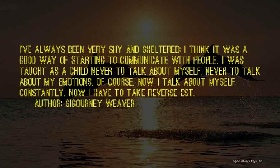 Sigourney Weaver Quotes: I've Always Been Very Shy And Sheltered; I Think It Was A Good Way Of Starting To Communicate With People.