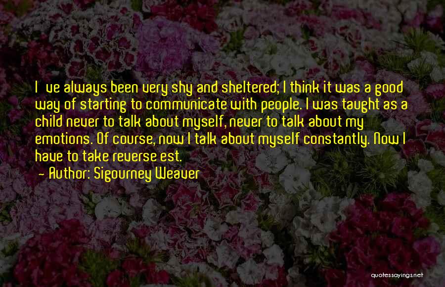 Sigourney Weaver Quotes: I've Always Been Very Shy And Sheltered; I Think It Was A Good Way Of Starting To Communicate With People.