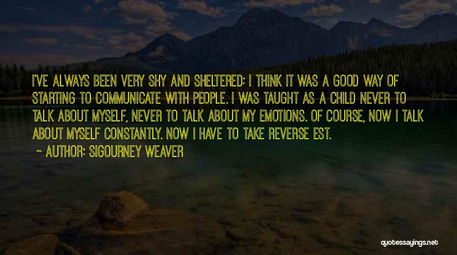 Sigourney Weaver Quotes: I've Always Been Very Shy And Sheltered; I Think It Was A Good Way Of Starting To Communicate With People.