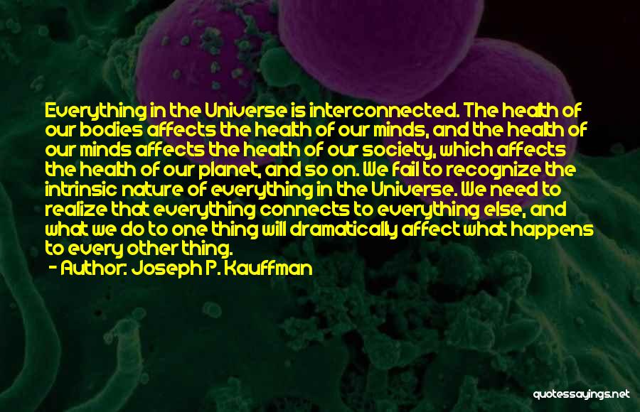 Joseph P. Kauffman Quotes: Everything In The Universe Is Interconnected. The Health Of Our Bodies Affects The Health Of Our Minds, And The Health