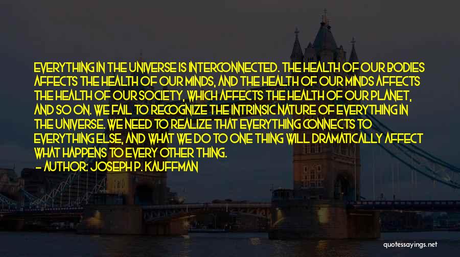 Joseph P. Kauffman Quotes: Everything In The Universe Is Interconnected. The Health Of Our Bodies Affects The Health Of Our Minds, And The Health