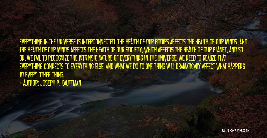 Joseph P. Kauffman Quotes: Everything In The Universe Is Interconnected. The Health Of Our Bodies Affects The Health Of Our Minds, And The Health