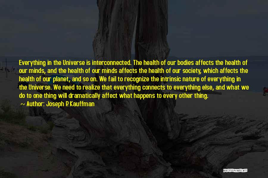 Joseph P. Kauffman Quotes: Everything In The Universe Is Interconnected. The Health Of Our Bodies Affects The Health Of Our Minds, And The Health