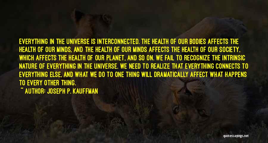 Joseph P. Kauffman Quotes: Everything In The Universe Is Interconnected. The Health Of Our Bodies Affects The Health Of Our Minds, And The Health