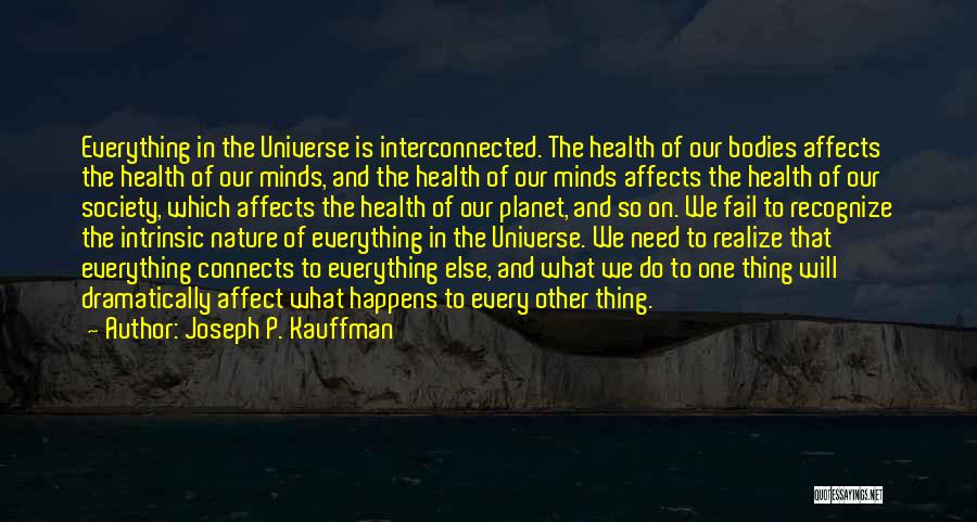 Joseph P. Kauffman Quotes: Everything In The Universe Is Interconnected. The Health Of Our Bodies Affects The Health Of Our Minds, And The Health