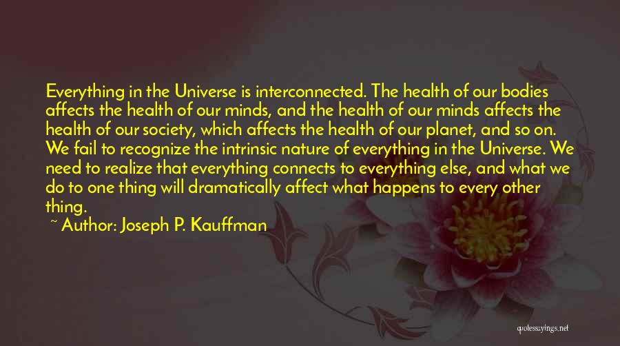 Joseph P. Kauffman Quotes: Everything In The Universe Is Interconnected. The Health Of Our Bodies Affects The Health Of Our Minds, And The Health