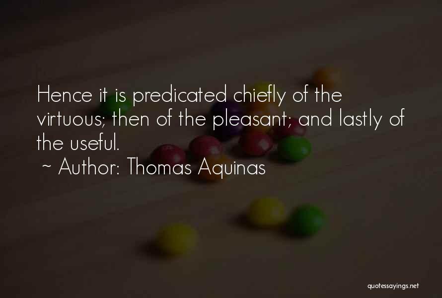 Thomas Aquinas Quotes: Hence It Is Predicated Chiefly Of The Virtuous; Then Of The Pleasant; And Lastly Of The Useful.