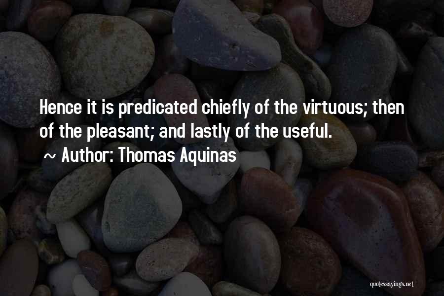 Thomas Aquinas Quotes: Hence It Is Predicated Chiefly Of The Virtuous; Then Of The Pleasant; And Lastly Of The Useful.