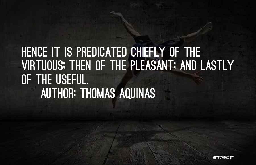 Thomas Aquinas Quotes: Hence It Is Predicated Chiefly Of The Virtuous; Then Of The Pleasant; And Lastly Of The Useful.