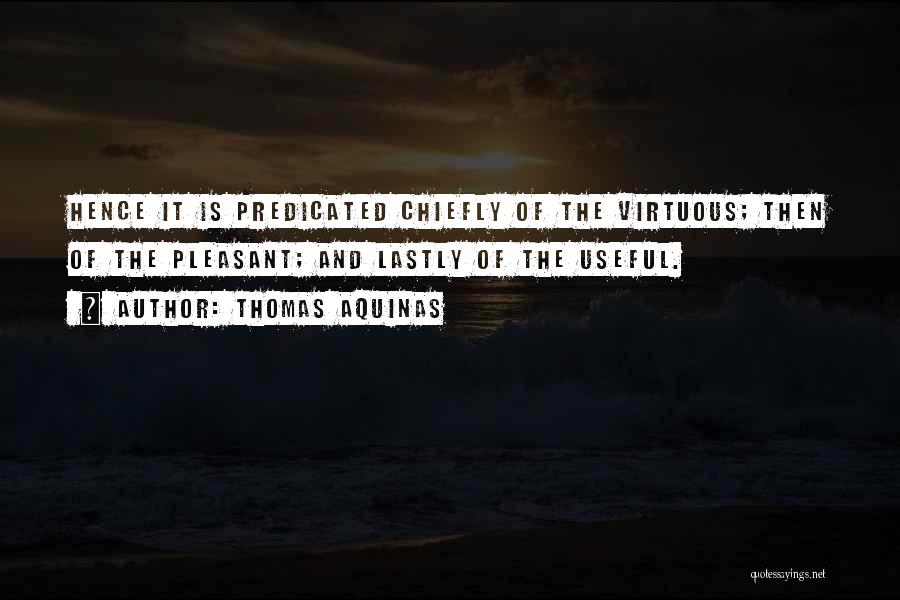 Thomas Aquinas Quotes: Hence It Is Predicated Chiefly Of The Virtuous; Then Of The Pleasant; And Lastly Of The Useful.