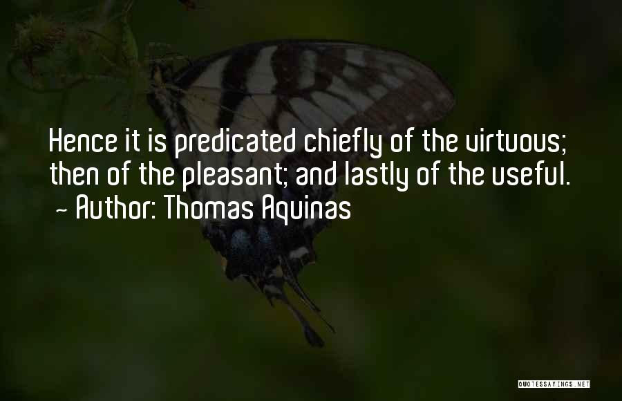 Thomas Aquinas Quotes: Hence It Is Predicated Chiefly Of The Virtuous; Then Of The Pleasant; And Lastly Of The Useful.