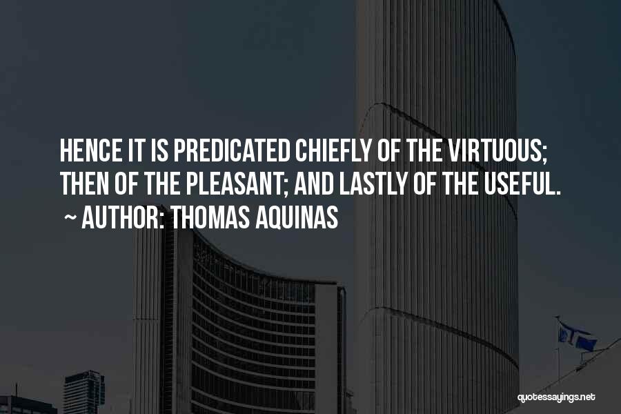 Thomas Aquinas Quotes: Hence It Is Predicated Chiefly Of The Virtuous; Then Of The Pleasant; And Lastly Of The Useful.