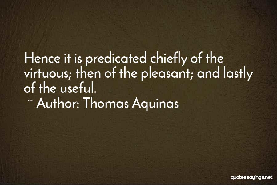 Thomas Aquinas Quotes: Hence It Is Predicated Chiefly Of The Virtuous; Then Of The Pleasant; And Lastly Of The Useful.