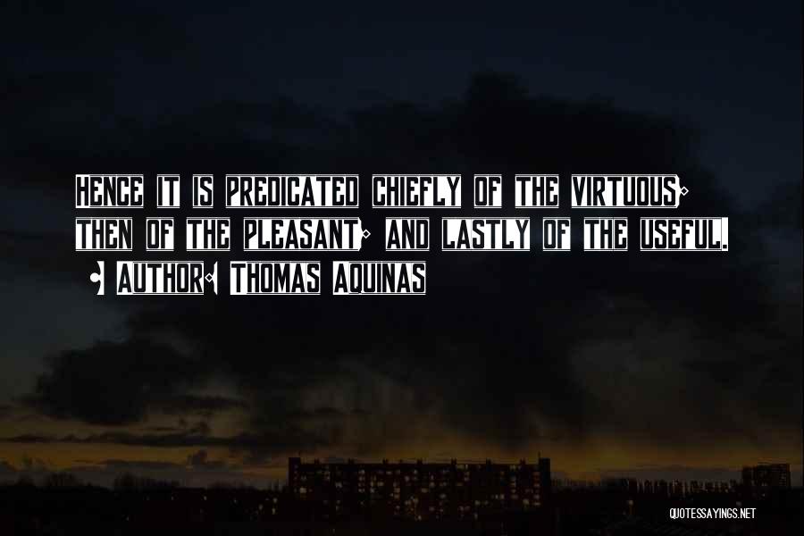 Thomas Aquinas Quotes: Hence It Is Predicated Chiefly Of The Virtuous; Then Of The Pleasant; And Lastly Of The Useful.