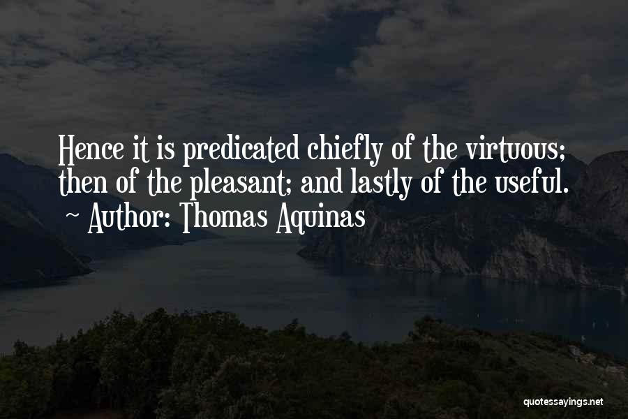 Thomas Aquinas Quotes: Hence It Is Predicated Chiefly Of The Virtuous; Then Of The Pleasant; And Lastly Of The Useful.