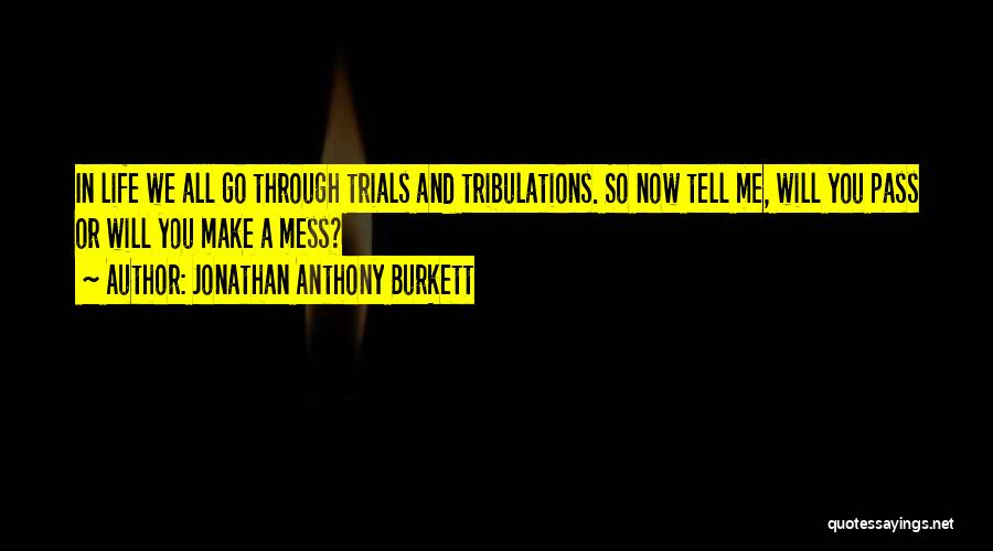 Jonathan Anthony Burkett Quotes: In Life We All Go Through Trials And Tribulations. So Now Tell Me, Will You Pass Or Will You Make