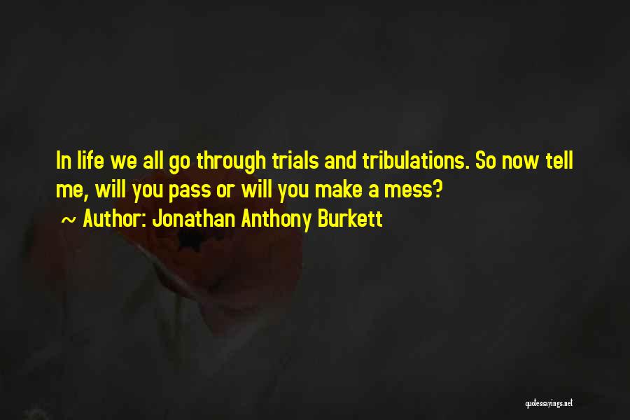 Jonathan Anthony Burkett Quotes: In Life We All Go Through Trials And Tribulations. So Now Tell Me, Will You Pass Or Will You Make