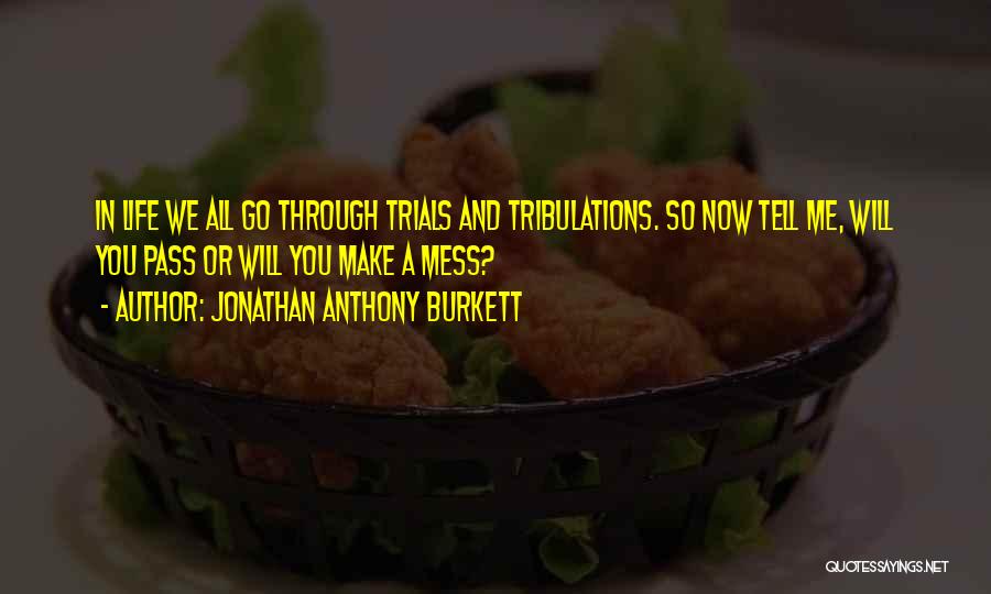 Jonathan Anthony Burkett Quotes: In Life We All Go Through Trials And Tribulations. So Now Tell Me, Will You Pass Or Will You Make