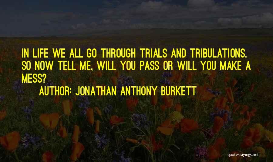 Jonathan Anthony Burkett Quotes: In Life We All Go Through Trials And Tribulations. So Now Tell Me, Will You Pass Or Will You Make