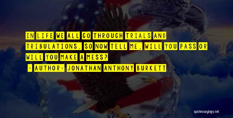 Jonathan Anthony Burkett Quotes: In Life We All Go Through Trials And Tribulations. So Now Tell Me, Will You Pass Or Will You Make