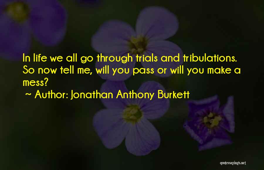 Jonathan Anthony Burkett Quotes: In Life We All Go Through Trials And Tribulations. So Now Tell Me, Will You Pass Or Will You Make