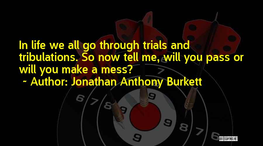 Jonathan Anthony Burkett Quotes: In Life We All Go Through Trials And Tribulations. So Now Tell Me, Will You Pass Or Will You Make