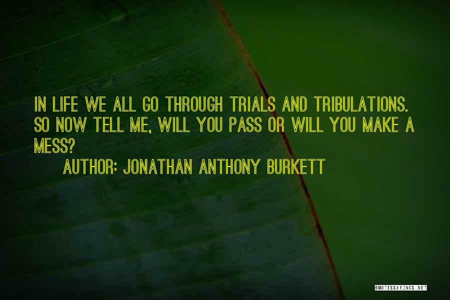 Jonathan Anthony Burkett Quotes: In Life We All Go Through Trials And Tribulations. So Now Tell Me, Will You Pass Or Will You Make