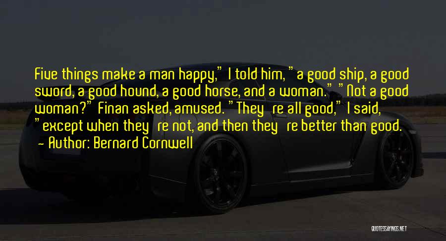 Bernard Cornwell Quotes: Five Things Make A Man Happy, I Told Him, A Good Ship, A Good Sword, A Good Hound, A Good