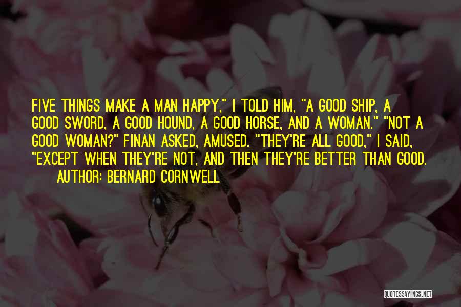 Bernard Cornwell Quotes: Five Things Make A Man Happy, I Told Him, A Good Ship, A Good Sword, A Good Hound, A Good