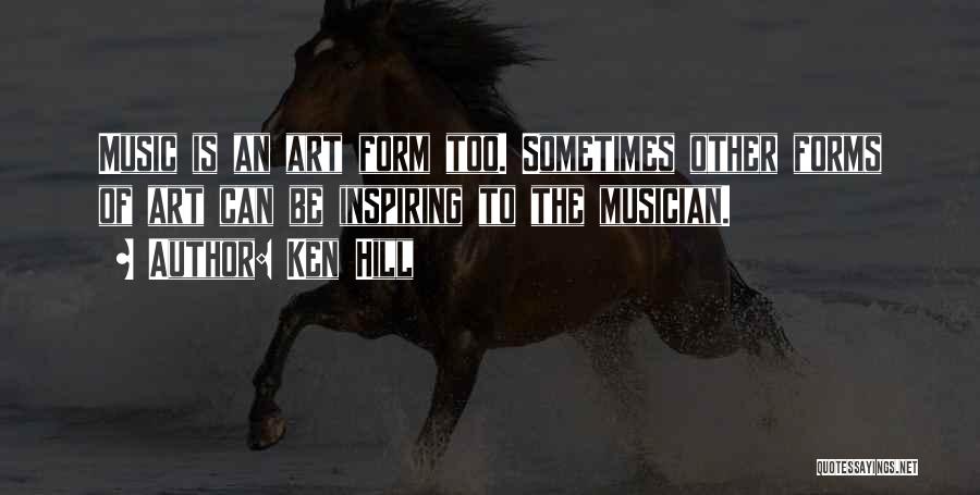 Ken Hill Quotes: Music Is An Art Form Too. Sometimes Other Forms Of Art Can Be Inspiring To The Musician.