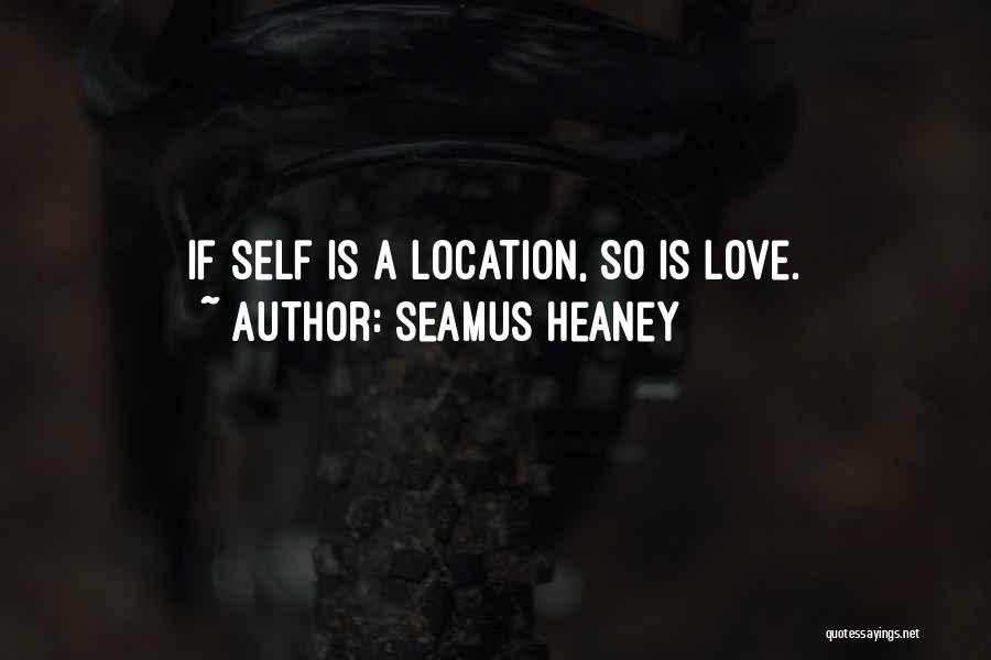 Seamus Heaney Quotes: If Self Is A Location, So Is Love.